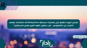 (صباح اليوم) انطلاق أولى فعاليات مسابقة «AI Rising Gen» لاكتشاف مواهب الشباب في التكنولوجيا.. هل ستكون خطوة تغيير مصير المستقبل؟